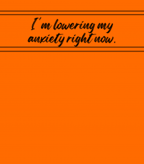 i m lowering my anxiety right now