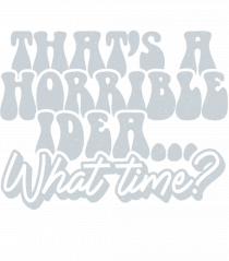 That's a horrible idea... What time?
