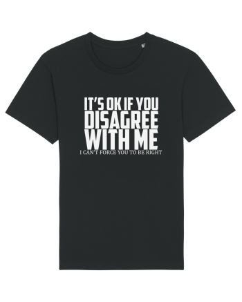 IT'S OK IF YOU DISAGREE WITH ME I CAN'T FORCE YOU TO BE RIGHT Black
