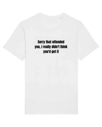 SORRY THAT OFFENDED YOU, I REALLY DIDN T THINK YOU D GET IT White