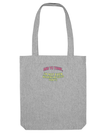 AND TO THINK, I`M NOT EVEN WEARING MY GOOD PANTS Heather Grey